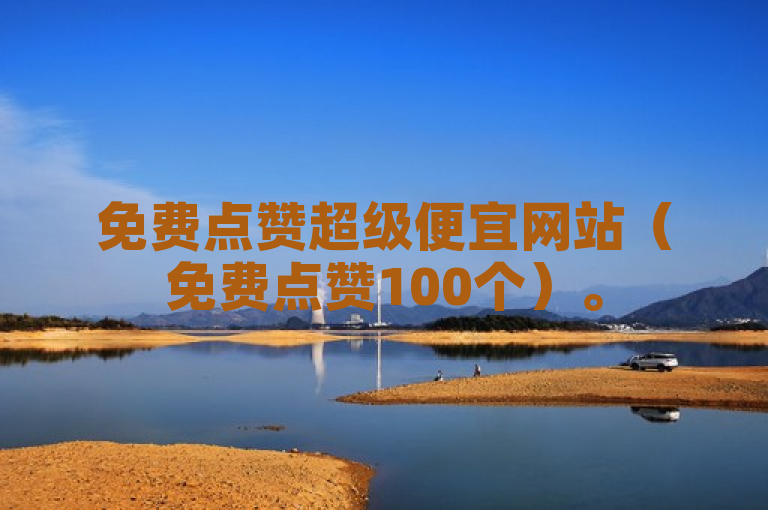 免费点赞超级便宜网站（免费点赞100个）。