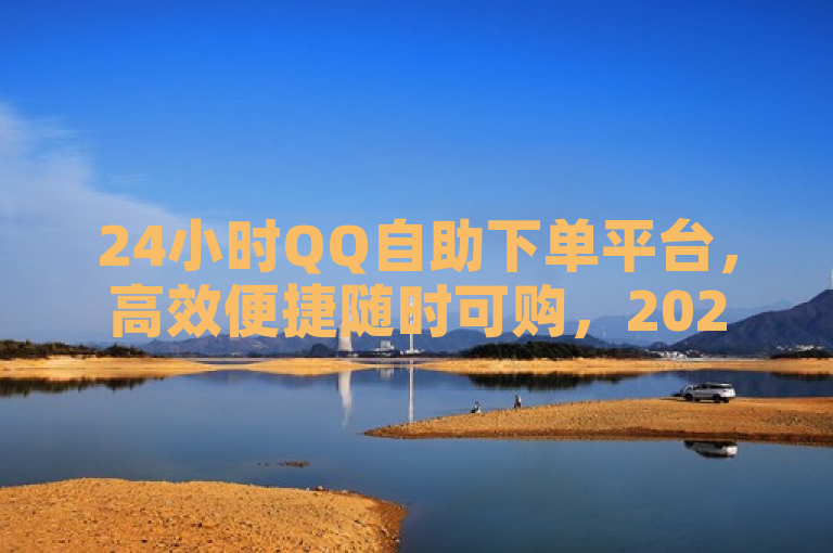 24小时QQ自助下单平台，高效便捷随时可购，2025必学之选。