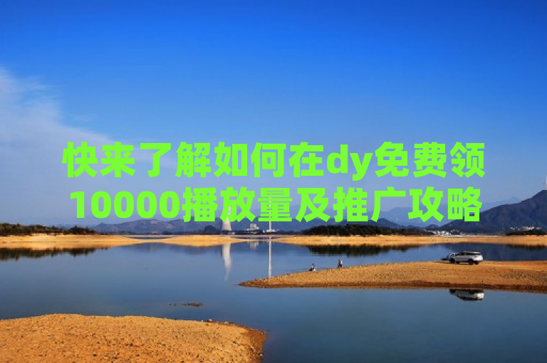 快来了解如何在dy免费领10000播放量及推广攻略吧