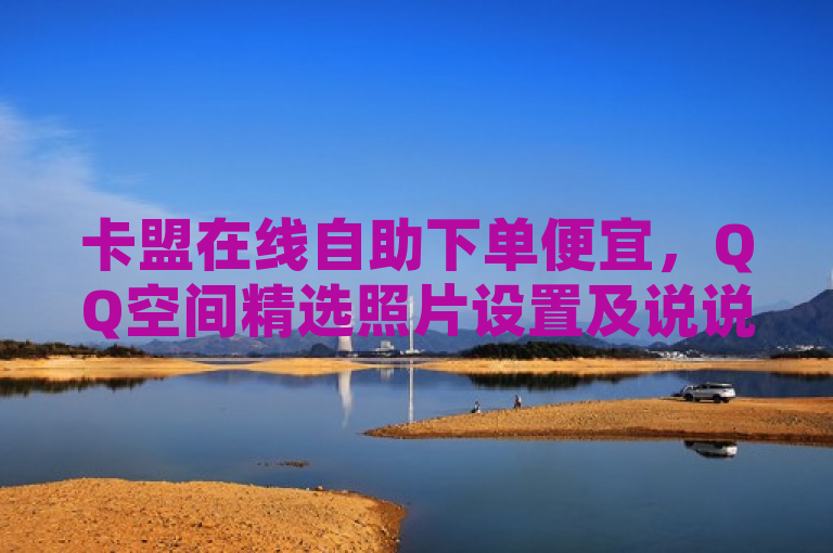 卡盟在线自助下单便宜，QQ空间精选照片设置及说说浏览记录问题。