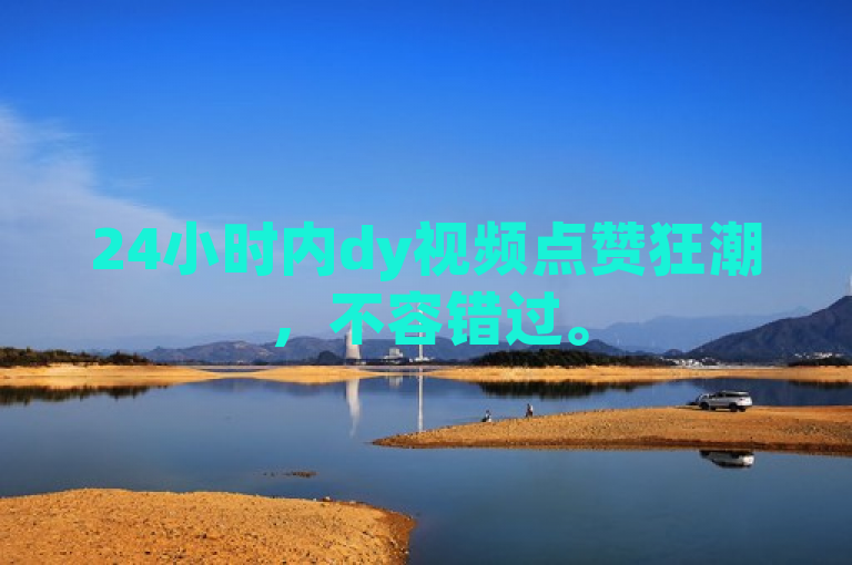 24小时内dy视频点赞狂潮，不容错过。