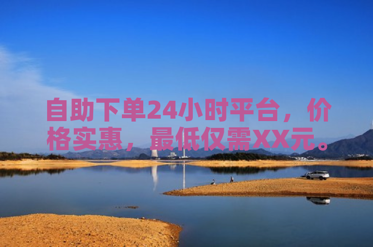 自助下单24小时平台，价格实惠，最低仅需XX元。