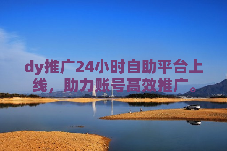 dy推广24小时自助平台上线，助力账号高效推广。