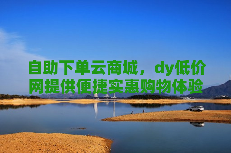 自助下单云商城，dy低价网提供便捷实惠购物体验。