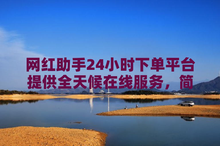网红助手24小时下单平台提供全天候在线服务，简化合作流程。