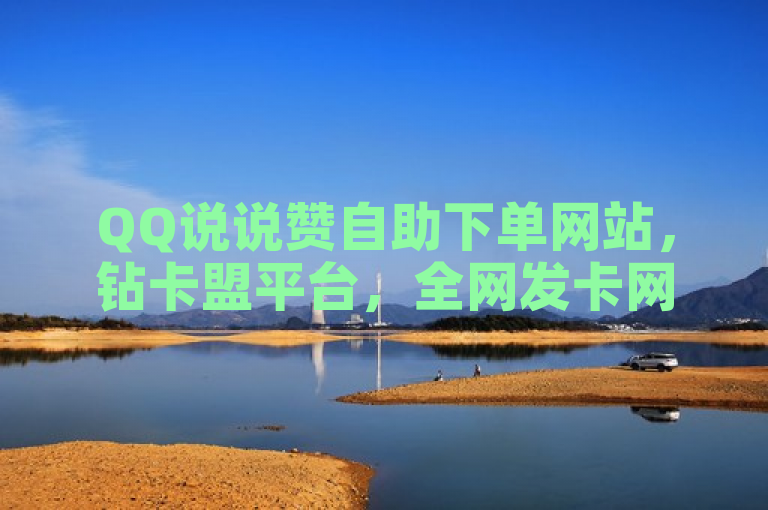 QQ说说赞自助下单网站，钻卡盟平台，全网发卡网。