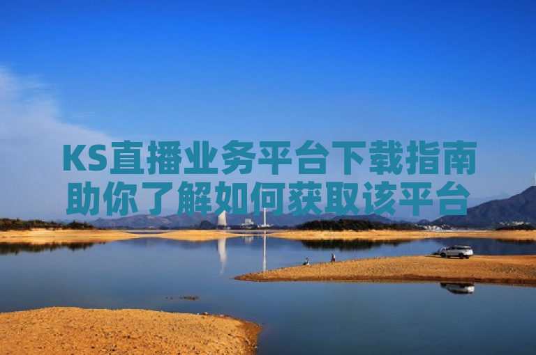 KS直播业务平台下载指南助你了解如何获取该平台。